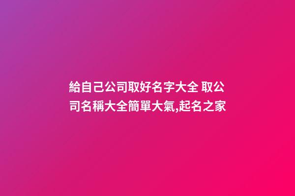 給自己公司取好名字大全 取公司名稱大全簡單大氣,起名之家-第1張-公司起名-玄機派